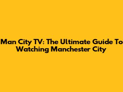 Man City TV: The Ultimate Guide To Watching Manchester City