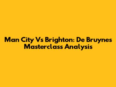 Man City Vs Brighton: De Bruyne's Masterclass Analysis