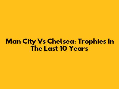 Man City Vs Chelsea: Trophies In The Last 10 Years