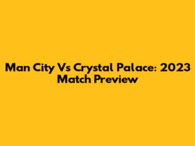 Man City Vs Crystal Palace: 2023 Match Preview