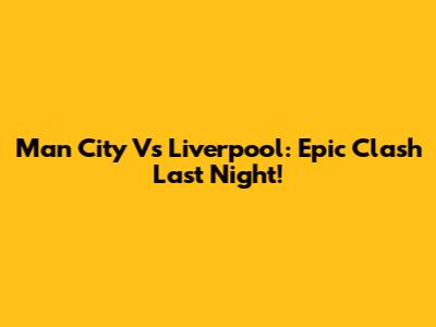 Man City Vs Liverpool: Epic Clash Last Night!