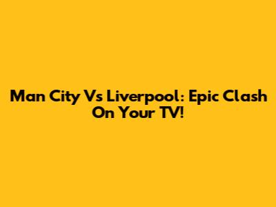 Man City Vs Liverpool: Epic Clash On Your TV!