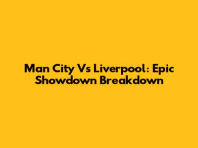Man City Vs Liverpool: Epic Showdown Breakdown