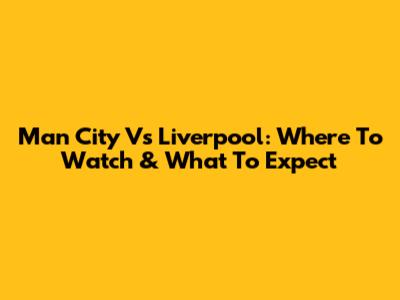 Man City Vs Liverpool: Where To Watch & What To Expect
