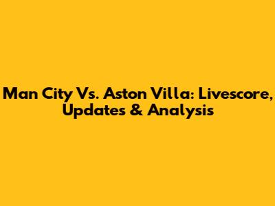 Man City Vs. Aston Villa: Livescore, Updates & Analysis