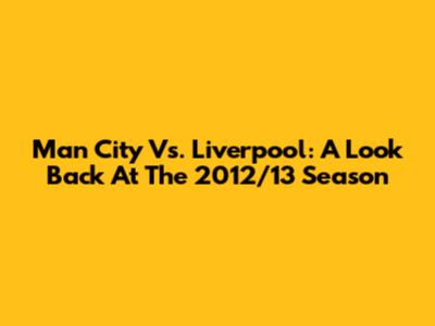 Man City Vs. Liverpool: A Look Back At The 2012/13 Season