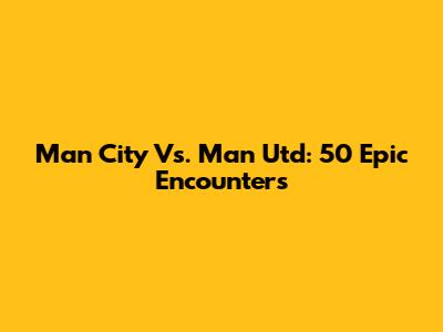 Man City Vs. Man Utd: 50 Epic Encounters