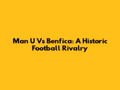 Man U Vs Benfica: A Historic Football Rivalry