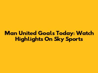 Man United Goals Today: Watch Highlights On Sky Sports