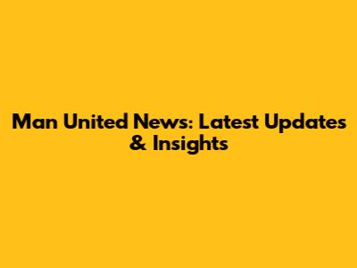 Man United News: Latest Updates & Insights