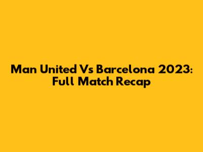 Man United Vs Barcelona 2023: Full Match Recap