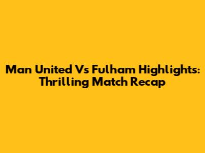 Man United Vs Fulham Highlights: Thrilling Match Recap