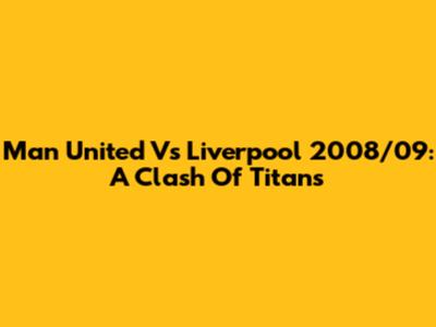 Man United Vs Liverpool 2008/09: A Clash Of Titans