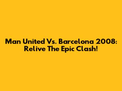 Man United Vs. Barcelona 2008: Relive The Epic Clash!