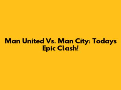 Man United Vs. Man City: Today's Epic Clash!