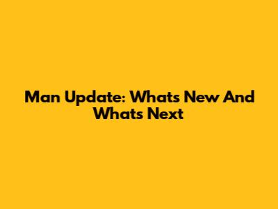 Man Update: What's New And What's Next
