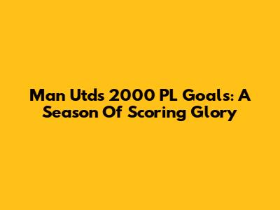Man Utd's 2000 PL Goals: A Season Of Scoring Glory