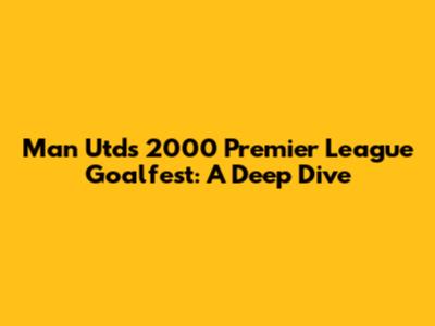 Man Utd's 2000 Premier League Goalfest: A Deep Dive