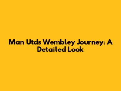 Man Utd's Wembley Journey: A Detailed Look