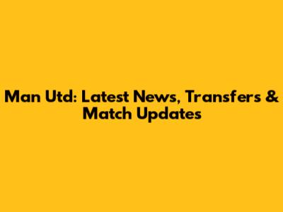 Man Utd: Latest News, Transfers & Match Updates