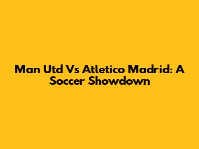 Man Utd Vs Atletico Madrid: A Soccer Showdown
