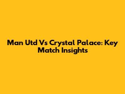 Man Utd Vs Crystal Palace: Key Match Insights