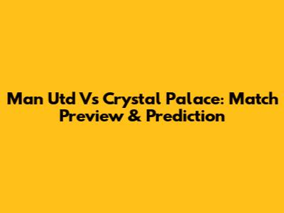Man Utd Vs Crystal Palace: Match Preview & Prediction