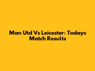 Man Utd Vs Leicester: Today's Match Results