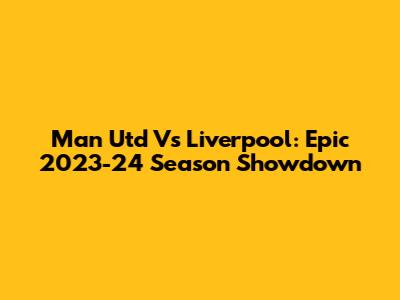 Man Utd Vs Liverpool: Epic 2023-24 Season Showdown