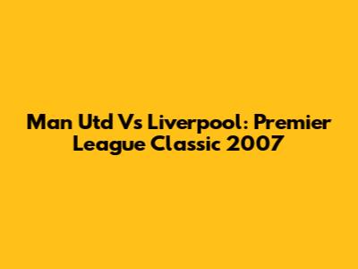 Man Utd Vs Liverpool: Premier League Classic 2007