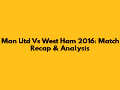Man Utd Vs West Ham 2016: Match Recap & Analysis