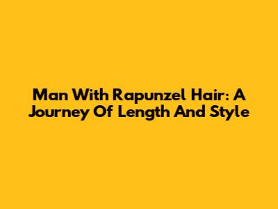 Man With Rapunzel Hair: A Journey Of Length And Style