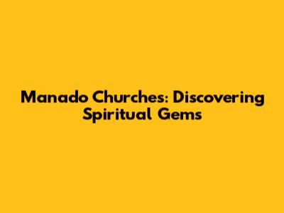 Manado Churches: Discovering Spiritual Gems