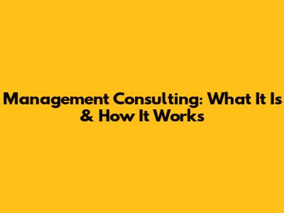 Management Consulting: What It Is & How It Works