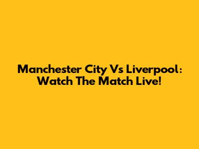 Manchester City Vs Liverpool: Watch The Match Live!
