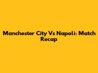 Manchester City Vs Napoli: Match Recap