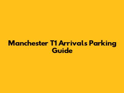 Manchester T1 Arrivals Parking Guide