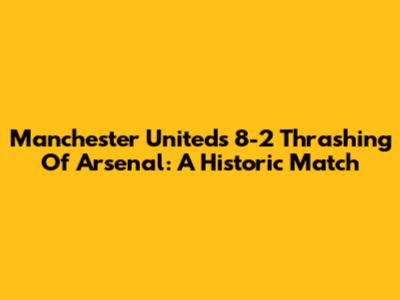 Manchester United's 8-2 Thrashing Of Arsenal: A Historic Match