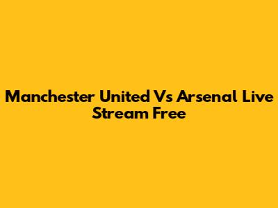 Manchester United Vs Arsenal Live Stream Free