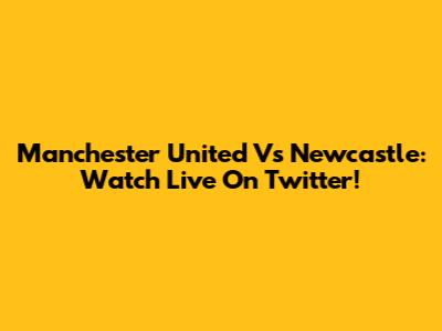 Manchester United Vs Newcastle: Watch Live On Twitter!