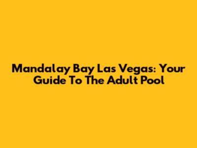 Mandalay Bay Las Vegas: Your Guide To The Adult Pool