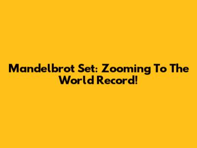 Mandelbrot Set: Zooming To The World Record!