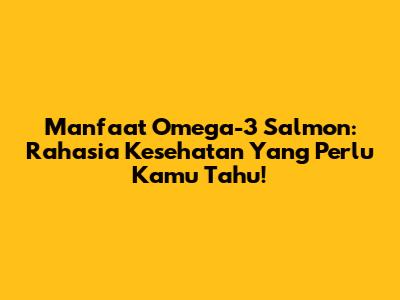 Manfaat Omega-3 Salmon: Rahasia Kesehatan Yang Perlu Kamu Tahu!