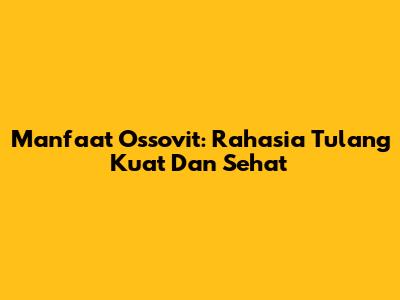 Manfaat Ossovit: Rahasia Tulang Kuat Dan Sehat