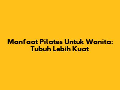 Manfaat Pilates Untuk Wanita: Tubuh Lebih Kuat