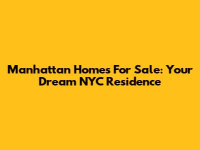Manhattan Homes For Sale: Your Dream NYC Residence