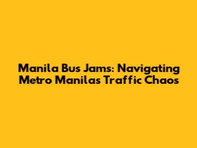Manila Bus Jams: Navigating Metro Manila's Traffic Chaos