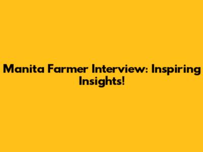 Manita Farmer Interview: Inspiring Insights!