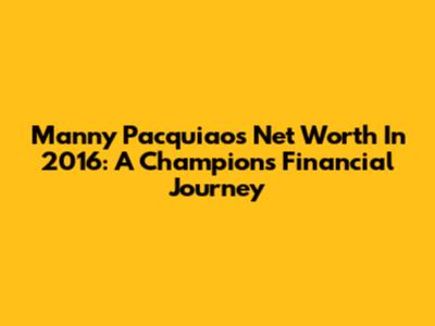 Manny Pacquiao's Net Worth In 2016: A Champion's Financial Journey