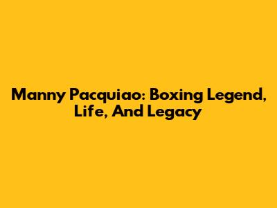 Manny Pacquiao: Boxing Legend, Life, And Legacy